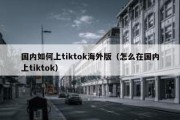 国内如何上tiktok海外版（怎么在国内上tiktok）