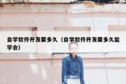 自学软件开发要多久（自学软件开发要多久能学会）