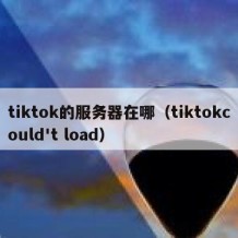 tiktok的服务器在哪（tiktokcould't load）