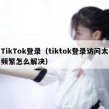 TikTok登录（tiktok登录访问太频繁怎么解决）