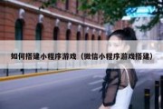 如何搭建小程序游戏（微信小程序游戏搭建）