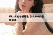 tiktok的老板是谁（TikTok的老板是谁?）