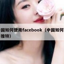 中国如何使用facebook（中国如何使用推特）