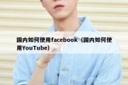 国内如何使用facebook（国内如何使用YouTube）