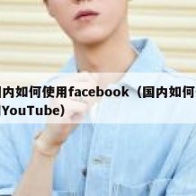 国内如何使用facebook（国内如何使用YouTube）