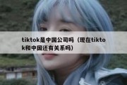 tiktok是中国公司吗（现在tiktok和中国还有关系吗）