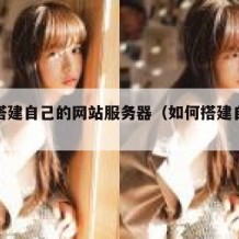 怎么搭建自己的网站服务器（如何搭建自己网站）