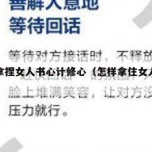 如何拿捏女人书心计修心（怎样拿住女人的心）