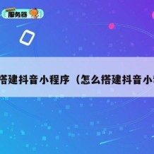 如何搭建抖音小程序（怎么搭建抖音小程序）