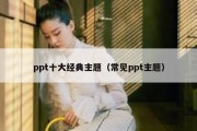 ppt十大经典主题（常见ppt主题）
