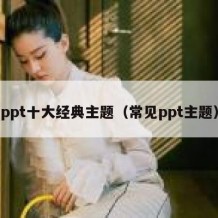 ppt十大经典主题（常见ppt主题）