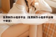 免费制作小程序平台（免费制作小程序平台哪个便宜）