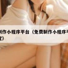 免费制作小程序平台（免费制作小程序平台哪个便宜）