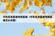 手机高清直播电视直播（手机高清直播电视直播怎么设置）