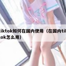 tiktok如何在国内使用（在国内tiktok怎么用）