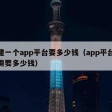 搭建一个app平台要多少钱（app平台搭建需要多少钱）