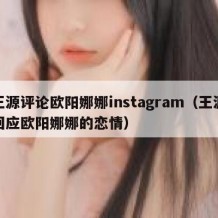 王源评论欧阳娜娜instagram（王源回应欧阳娜娜的恋情）