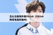 怎么注册海外版tiktok（tiktok跨境电商好做吗）