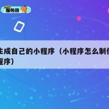 如何生成自己的小程序（小程序怎么制作自己的小程序）
