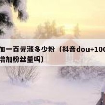 抖加一百元涨多少粉（抖音dou+100元能增加粉丝量吗）