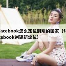 facebook怎么定位到别的国家（facebook创建新定位）