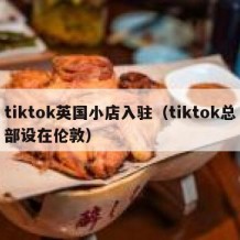 tiktok英国小店入驻（tiktok总部设在伦敦）