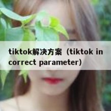 tiktok解决方案（tiktok incorrect parameter）