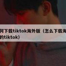 如何下载tiktok海外版（怎么下载海外版的tiktok）