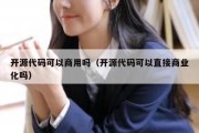 开源代码可以商用吗（开源代码可以直接商业化吗）