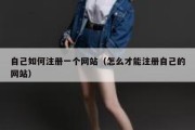 自己如何注册一个网站（怎么才能注册自己的网站）