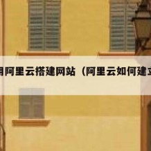 如何用阿里云搭建网站（阿里云如何建立网站）
