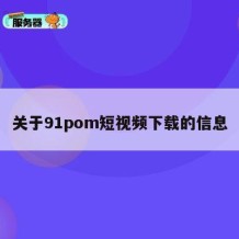 关于91pom短视频下载的信息