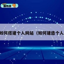 自己如何搭建个人网站（如何建造个人网站）
