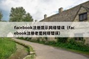 facebook注册显示网络错误（facebook注册老是网络错误）