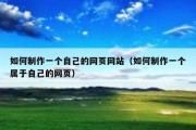 如何制作一个自己的网页网站（如何制作一个属于自己的网页）