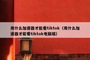 用什么加速器才能看tiktok（用什么加速器才能看tiktok电脑端）