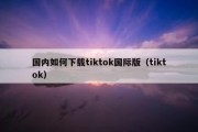 国内如何下载tiktok国际版（tiktok）