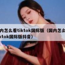 国内怎么看tiktok国际版（国内怎么看tiktok国际版抖音）