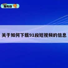 关于如何下载91段短视频的信息