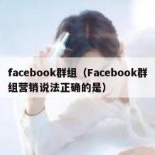 facebook群组（Facebook群组营销说法正确的是）