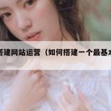 如何搭建网站运营（如何搭建一个最基本的网站）