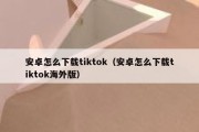 安卓怎么下载tiktok（安卓怎么下载tiktok海外版）