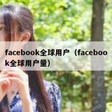 facebook全球用户（facebook全球用户量）