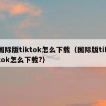 国际版tiktok怎么下载（国际版tiktok怎么下载?）