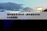 海外版快手tiktok（海外版快手tiktok加速器）