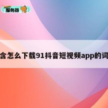 包含怎么下载91抖音短视频app的词条