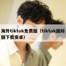 海外tiktok免费版（tiktok国际版下载安卓）