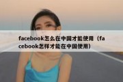 facebook怎么在中国才能使用（facebook怎样才能在中国使用）