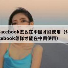 facebook怎么在中国才能使用（facebook怎样才能在中国使用）
