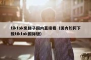 tiktok免梯子国内直接看（国内如何下载tiktok国际版）